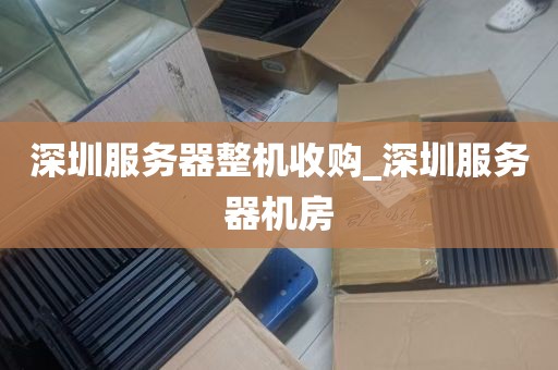 深圳服务器整机收购_深圳服务器机房