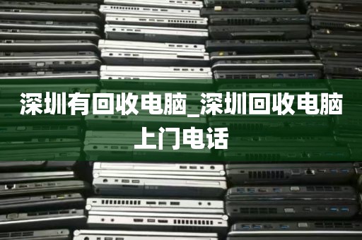 深圳有回收电脑_深圳回收电脑上门电话