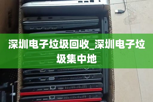 深圳电子垃圾回收_深圳电子垃圾集中地
