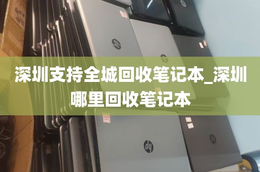 深圳支持全城回收笔记本_深圳哪里回收笔记本