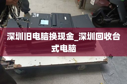 深圳旧电脑换现金_深圳回收台式电脑