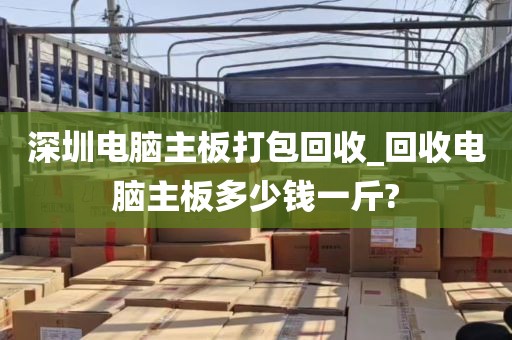 深圳电脑主板打包回收_回收电脑主板多少钱一斤?