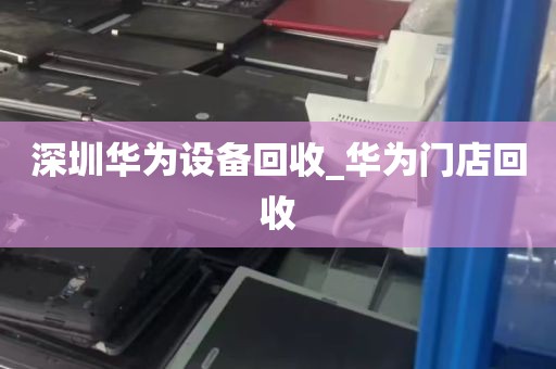 深圳华为设备回收_华为门店回收