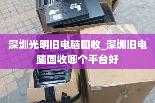 深圳光明旧电脑回收_深圳旧电脑回收哪个平台好