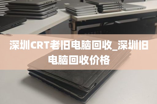 深圳CRT老旧电脑回收_深圳旧电脑回收价格