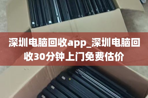深圳电脑回收app_深圳电脑回收30分钟上门免费估价