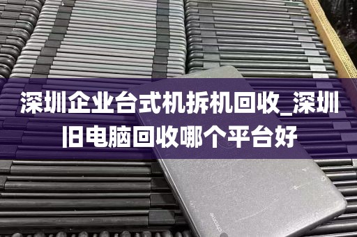 深圳企业台式机拆机回收_深圳旧电脑回收哪个平台好