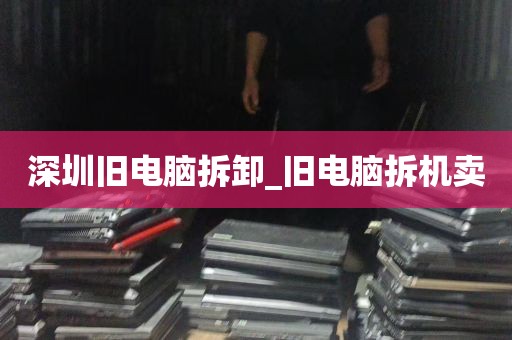 深圳旧电脑拆卸_旧电脑拆机卖