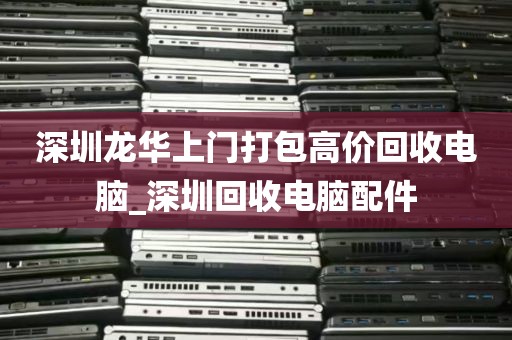 深圳龙华上门打包高价回收电脑_深圳回收电脑配件
