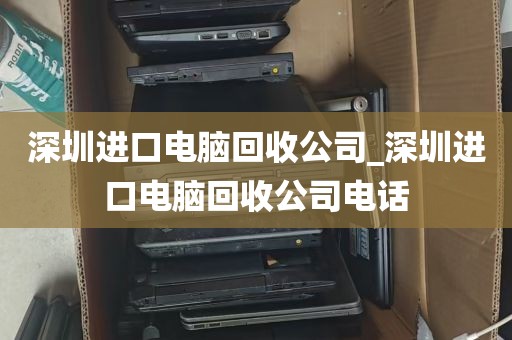 深圳进口电脑回收公司_深圳进口电脑回收公司电话
