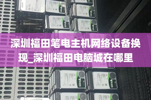深圳福田笔电主机网络设备换现_深圳福田电脑城在哪里