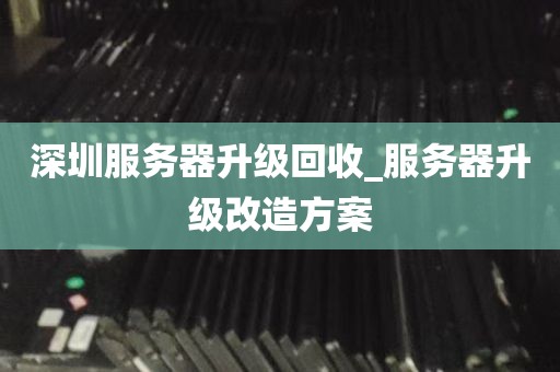 深圳服务器升级回收_服务器升级改造方案