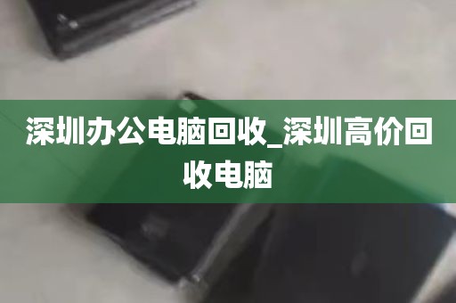 深圳办公电脑回收_深圳高价回收电脑