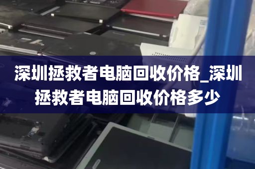 深圳拯救者电脑回收价格_深圳拯救者电脑回收价格多少