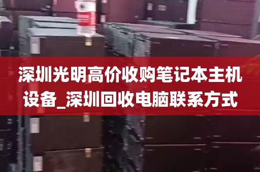 深圳光明高价收购笔记本主机设备_深圳回收电脑联系方式