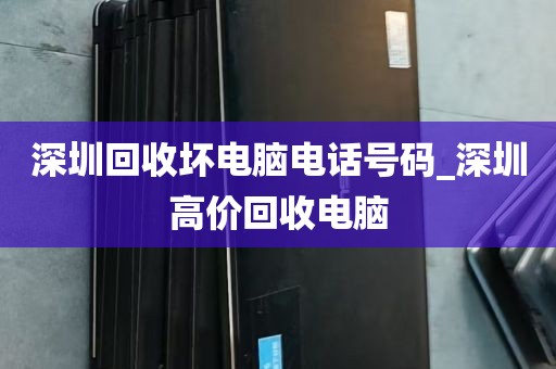 深圳回收坏电脑电话号码_深圳高价回收电脑
