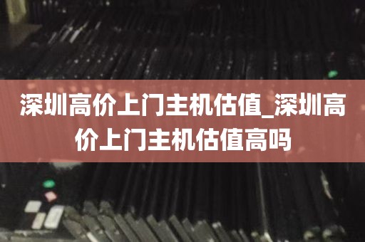 深圳高价上门主机估值_深圳高价上门主机估值高吗