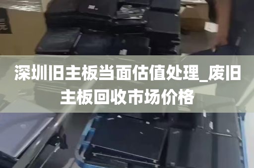 深圳旧主板当面估值处理_废旧主板回收市场价格