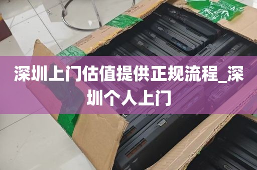 深圳上门估值提供正规流程_深圳个人上门