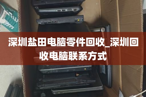 深圳盐田电脑零件回收_深圳回收电脑联系方式