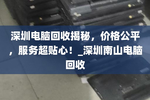 深圳电脑回收揭秘，价格公平，服务超贴心！_深圳南山电脑回收