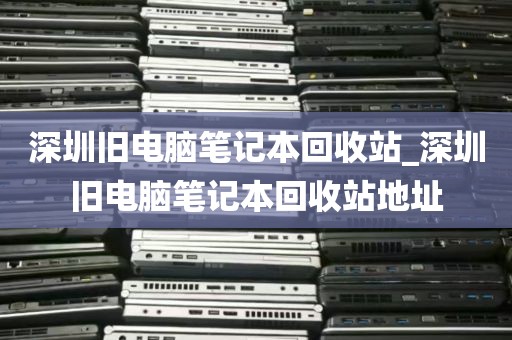 深圳旧电脑笔记本回收站_深圳旧电脑笔记本回收站地址