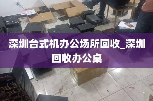 深圳台式机办公场所回收_深圳回收办公桌