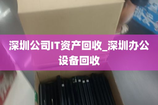深圳公司IT资产回收_深圳办公设备回收