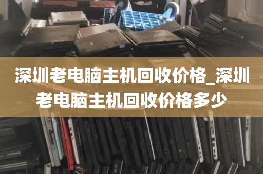 深圳老电脑主机回收价格_深圳老电脑主机回收价格多少