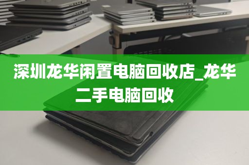深圳龙华闲置电脑回收店_龙华二手电脑回收