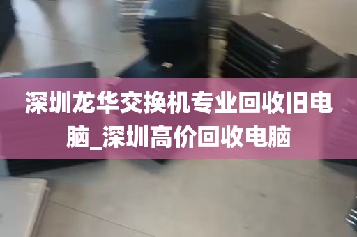 深圳龙华交换机专业回收旧电脑_深圳高价回收电脑