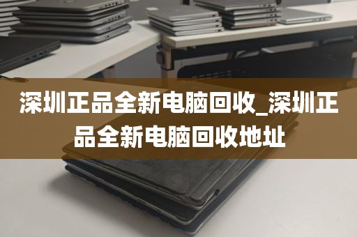 深圳正品全新电脑回收_深圳正品全新电脑回收地址