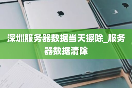 深圳服务器数据当天擦除_服务器数据清除