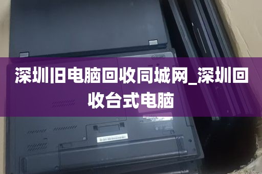 深圳旧电脑回收同城网_深圳回收台式电脑