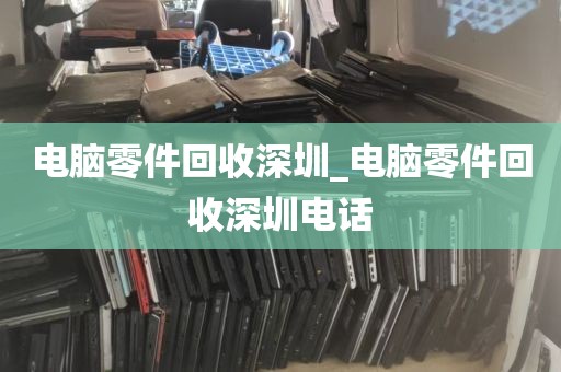 电脑零件回收深圳_电脑零件回收深圳电话