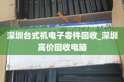 深圳台式机电子零件回收_深圳高价回收电脑