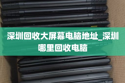 深圳回收大屏幕电脑地址_深圳哪里回收电脑