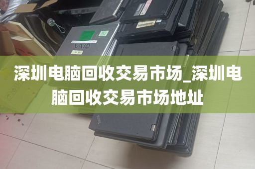 深圳电脑回收交易市场_深圳电脑回收交易市场地址