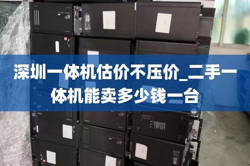 深圳一体机估价不压价_二手一体机能卖多少钱一台