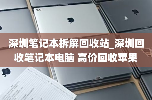 深圳笔记本拆解回收站_深圳回收笔记本电脑 高价回收苹果