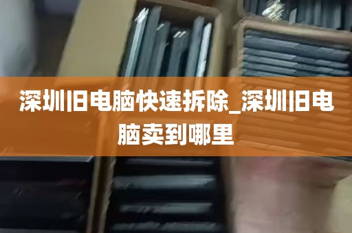 深圳旧电脑快速拆除_深圳旧电脑卖到哪里