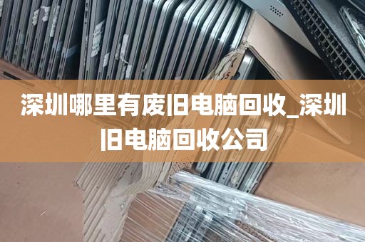 深圳哪里有废旧电脑回收_深圳旧电脑回收公司