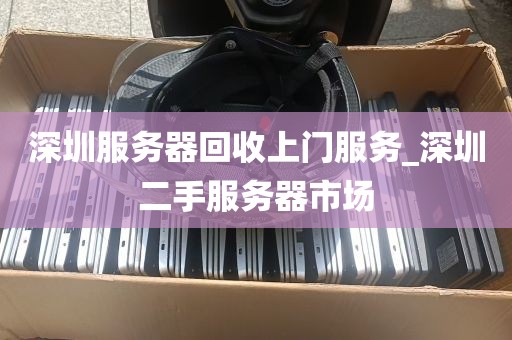 深圳服务器回收上门服务_深圳二手服务器市场