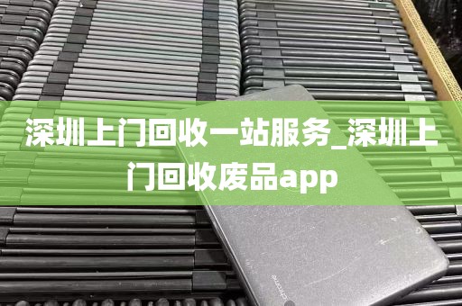 深圳上门回收一站服务_深圳上门回收废品app
