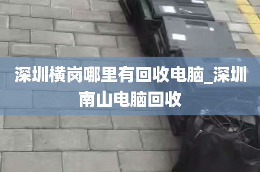 深圳横岗哪里有回收电脑_深圳南山电脑回收