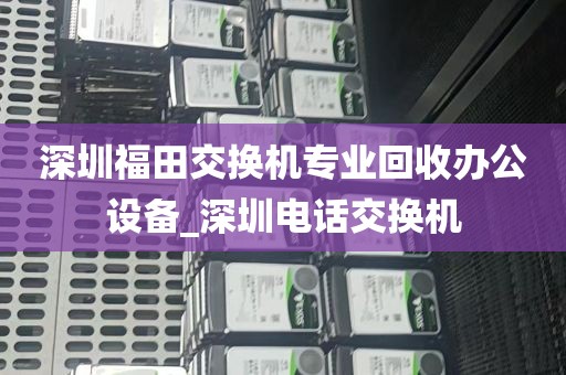 深圳福田交换机专业回收办公设备_深圳电话交换机