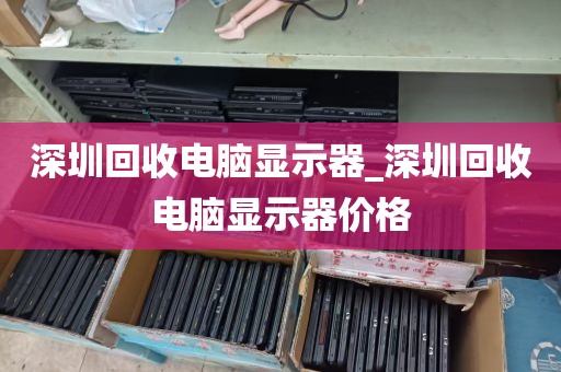 深圳回收电脑显示器_深圳回收电脑显示器价格