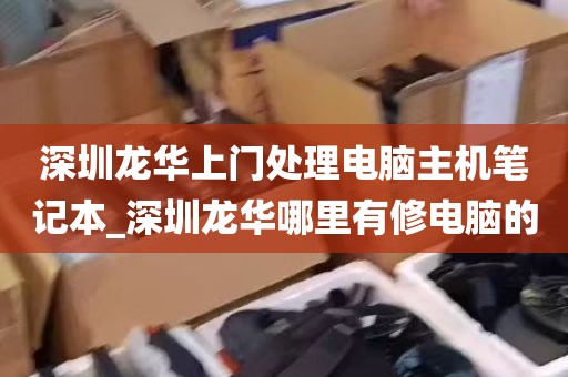 深圳龙华上门处理电脑主机笔记本_深圳龙华哪里有修电脑的