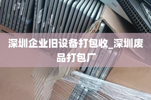 深圳企业旧设备打包收_深圳废品打包厂
