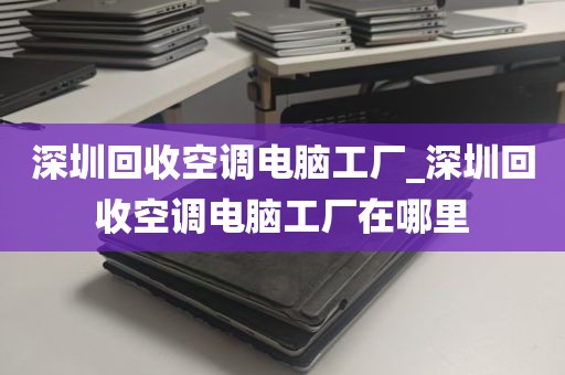 深圳回收空调电脑工厂_深圳回收空调电脑工厂在哪里